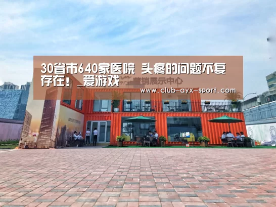 30省市640家医院 头疼的问题不复存在!_爱游戏(图3) 爱游戏体育