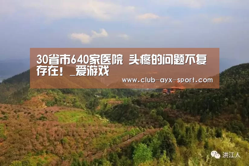 30省市640家医院 头疼的问题不复存在!_爱游戏(图4) 爱游戏首页
