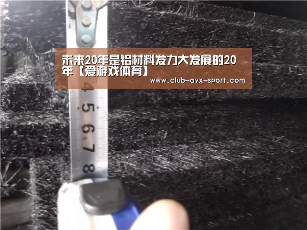 未来20年是铝材料发力大发展的20年【爱游戏体育】(图1) 爱游戏体育