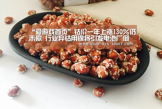 “爱游戏首页”钴价一年上涨130%仍未歇 行业弃钴用镍将引发电池厂倒闭潮?(图1) 爱游戏官网